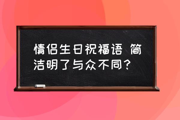 情人最经典的生日祝福 情侣生日祝福语 简洁明了与众不同？