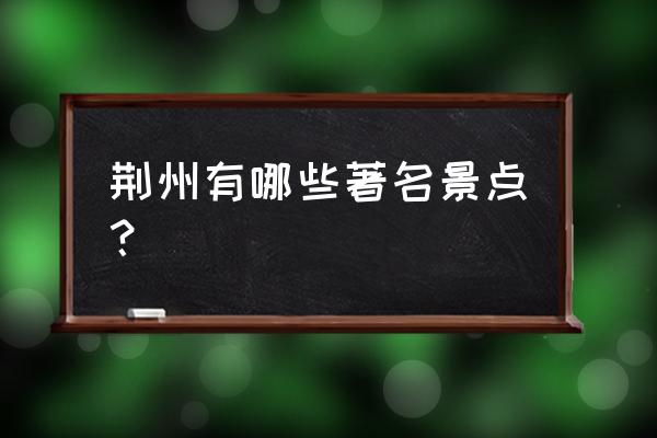 荆州景点介绍 荆州有哪些著名景点？