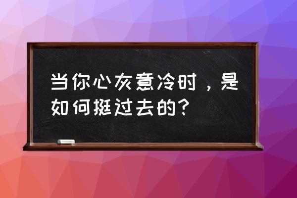 当对一个人心灰意冷时 当你心灰意冷时，是如何挺过去的？