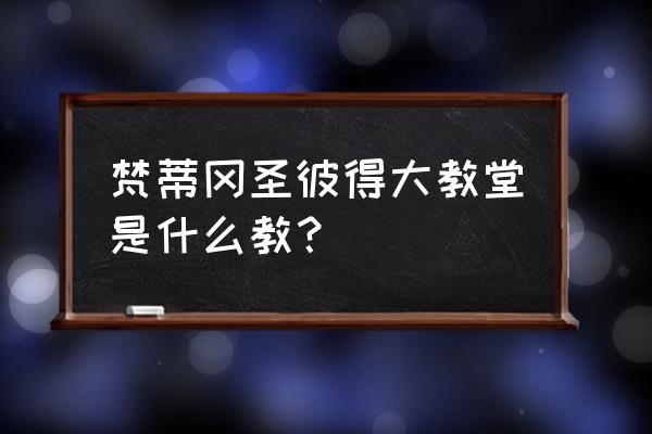 梵蒂冈圣彼得大教堂始建于 梵蒂冈圣彼得大教堂是什么教？