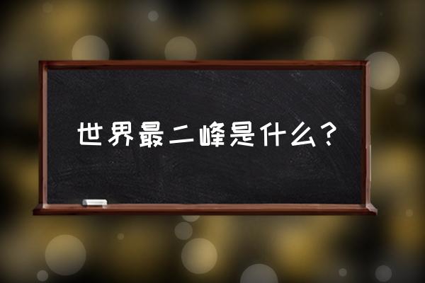 世界第二高峰段子 世界最二峰是什么？