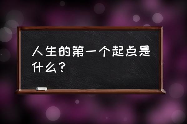 我们最初的起点 人生的第一个起点是什么？