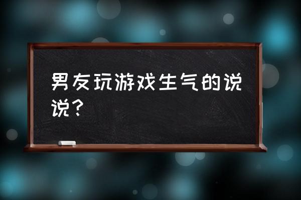 老公爱玩游戏的说说 男友玩游戏生气的说说？