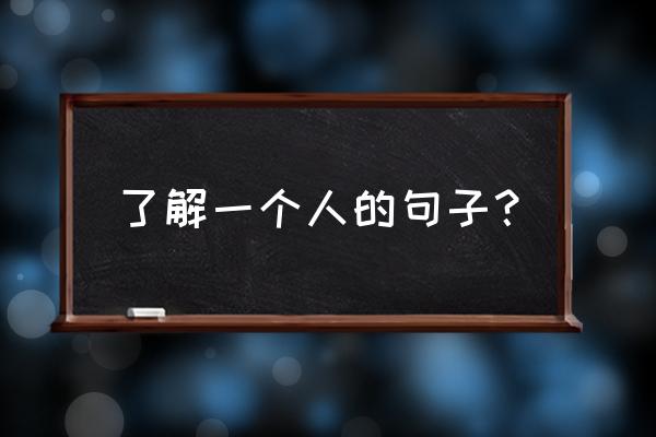 怎么表达了解一个人 了解一个人的句子？