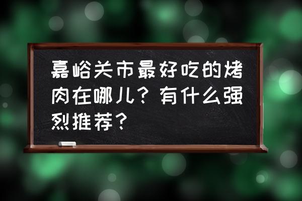 嘉峪关十大美食 嘉峪关市最好吃的烤肉在哪儿？有什么强烈推荐？