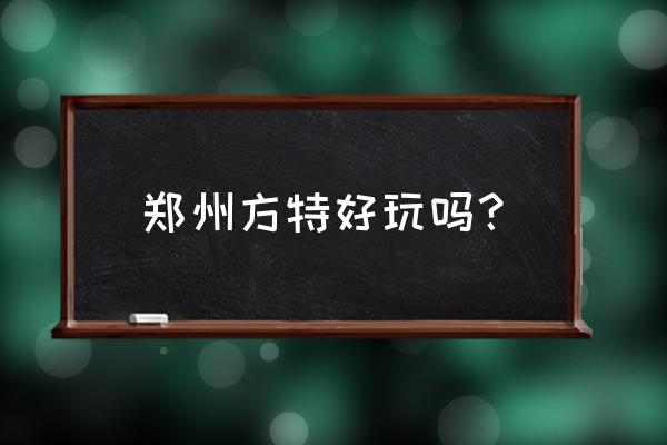 郑州方特好玩吗 郑州方特好玩吗？