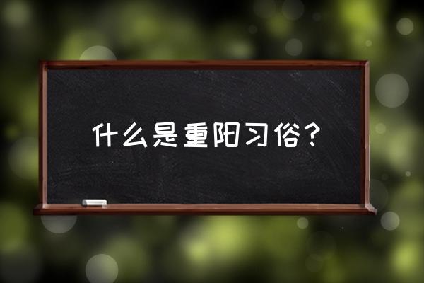 介绍重阳节的风俗 什么是重阳习俗？