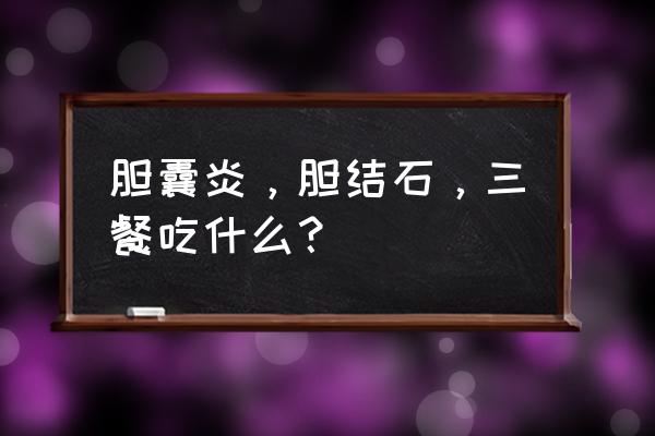 胆结石胆囊炎饮食禁忌 胆囊炎，胆结石，三餐吃什么？