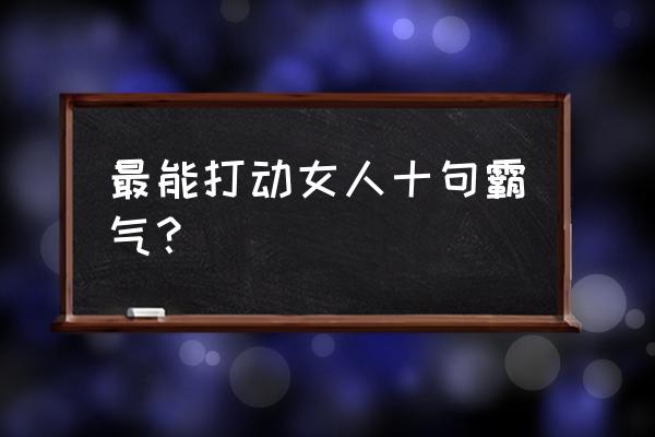 最能打动女人十句话 最能打动女人十句霸气？