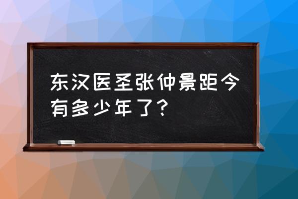 张仲景是哪里人 东汉医圣张仲景距今有多少年了？