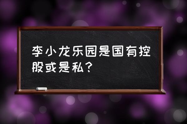 李小龙乐园的地址 李小龙乐园是国有控股或是私？