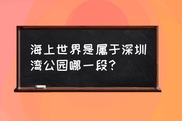 深圳南山海上世界 海上世界是属于深圳湾公园哪一段？