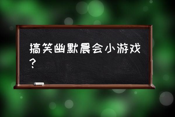 特别搞笑的早会游戏 搞笑幽默晨会小游戏？