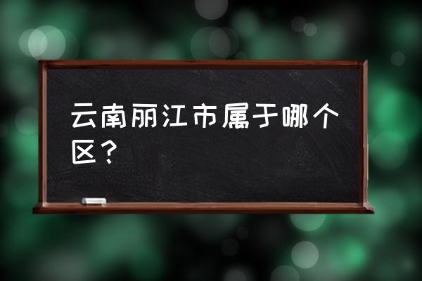 丽江属于云南哪个市哪个区 云南丽江市属于哪个区？