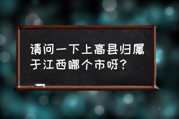 江西省上高县属于什么市 请问一下上高县归属于江西哪个市呀？