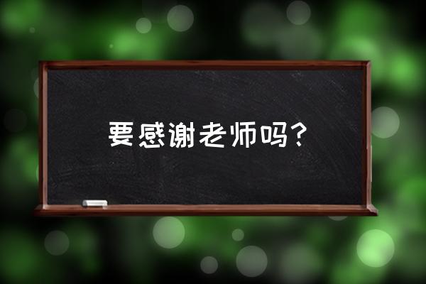 教师节感恩老师的话 要感谢老师吗？