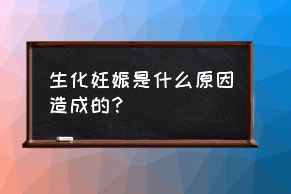 生化妊娠是什么原因导致的 生化妊娠是什么原因造成的？