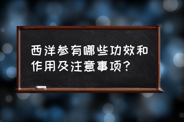 西洋参的功效与作用及禁忌 西洋参有哪些功效和作用及注意事项？