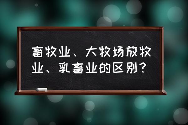 大牧场放牧业产品 畜牧业、大牧场放牧业、乳畜业的区别？