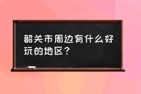 韶关景点排名 韶关市周边有什么好玩的地区？