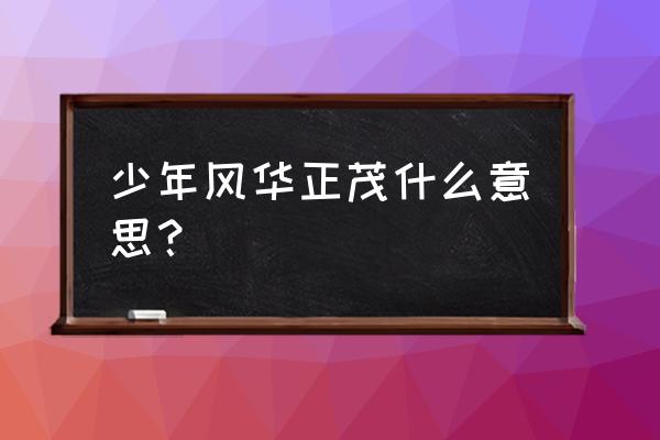 同学少年风华正茂何意 少年风华正茂什么意思？