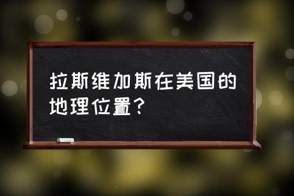 美国拉斯维加斯地理位置 拉斯维加斯在美国的地理位置？