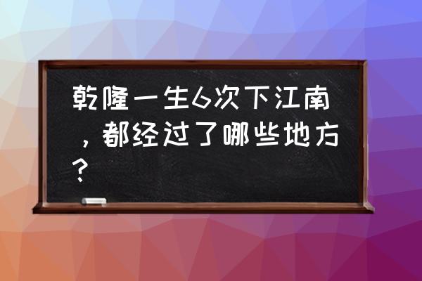 乾隆下扬州几次 乾隆一生6次下江南，都经过了哪些地方？