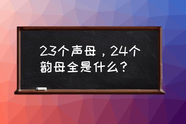 声母韵母表完整版 23个声母，24个韵母全是什么？