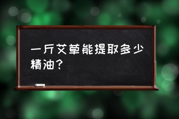 艾叶提取物怎么提取的 一斤艾草能提取多少精油？