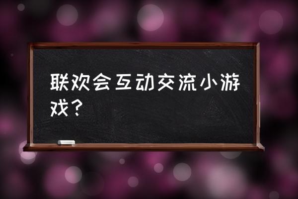 晚会小游戏互动环节 联欢会互动交流小游戏？