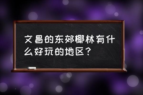 东郊椰林的椰子 文昌的东郊椰林有什么好玩的地区？