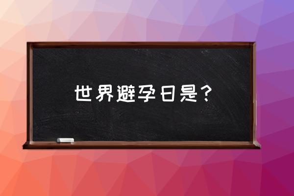 世界避孕日的意义是什么 世界避孕日是？