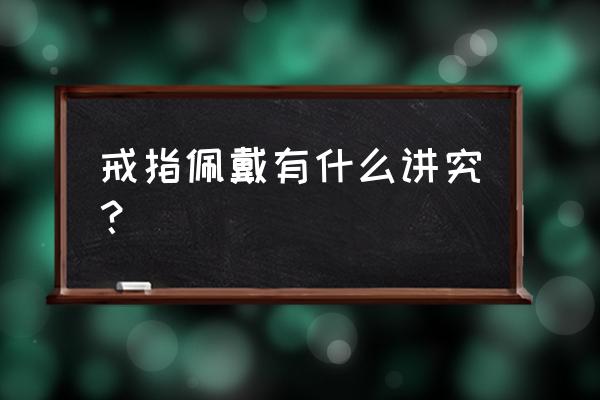 戴戒指有什么规矩 戒指佩戴有什么讲究？