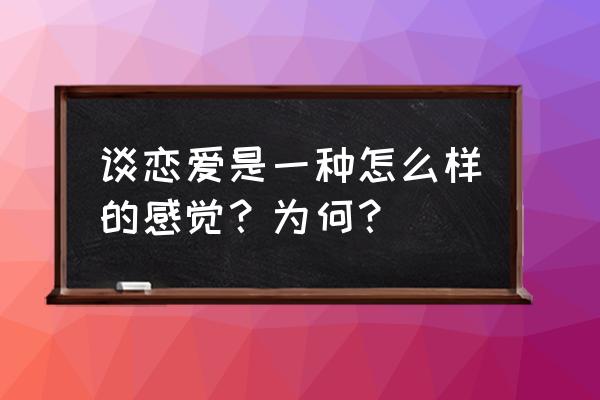 谈恋爱的感觉是什么感觉 谈恋爱是一种怎么样的感觉？为何？