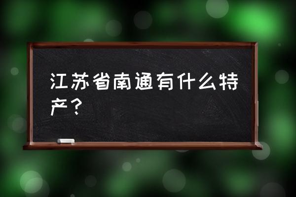 南通有啥特产 江苏省南通有什么特产？