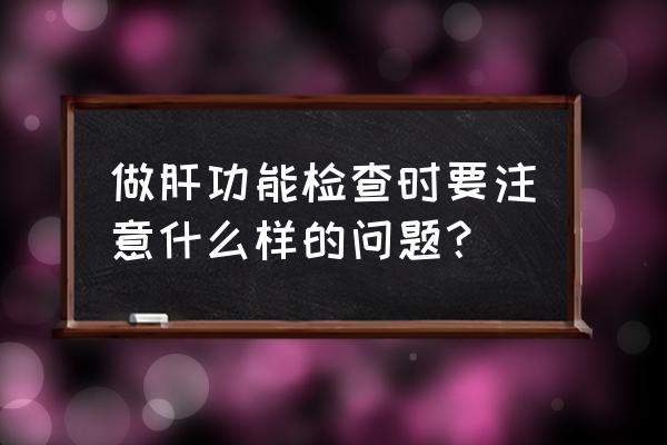 肝功能检查前注意事项 做肝功能检查时要注意什么样的问题？