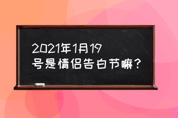 2020世界表白日 2021年1月19号是情侣告白节嘛？