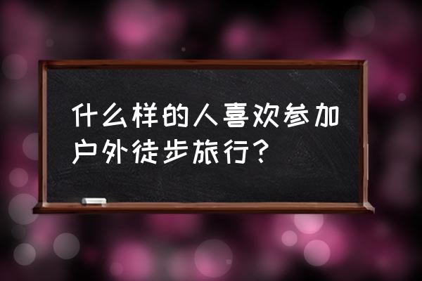 徒步旅行的都是些什么人 什么样的人喜欢参加户外徒步旅行？