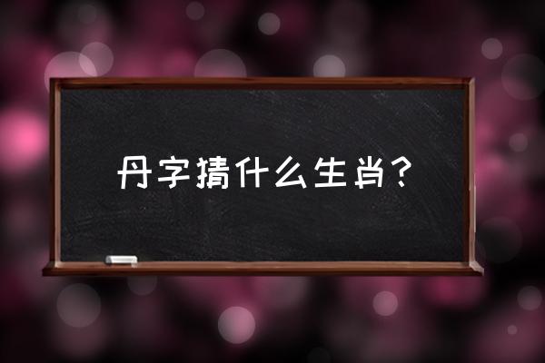 青竹丹枫比喻什么生肖 丹字猜什么生肖？