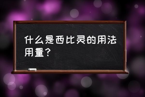 西比灵片的作用和功效 什么是西比灵的用法用量？