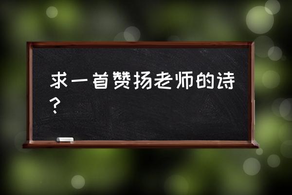 赞美老师的一首诗歌 求一首赞扬老师的诗？