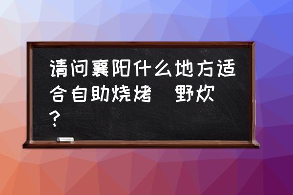 浏览月亮湾公园 请问襄阳什么地方适合自助烧烤(野炊)？