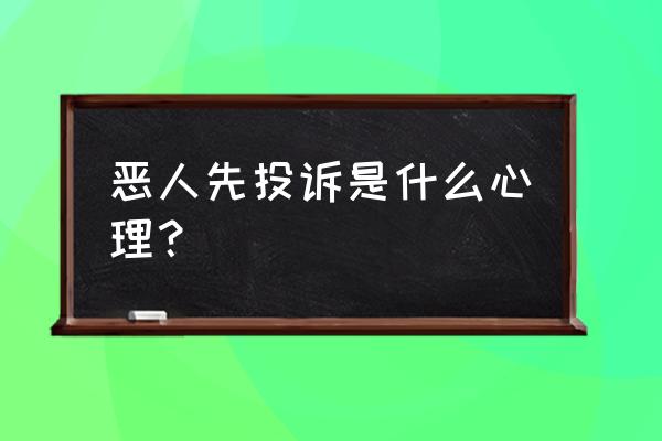 恶人先告状的心理 恶人先投诉是什么心理？