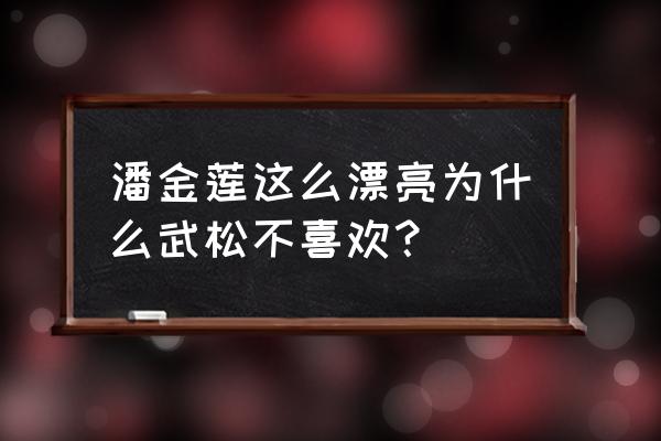 潘金莲和武松 潘金莲这么漂亮为什么武松不喜欢？