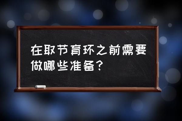 取避孕环前要注意什么 在取节育环之前需要做哪些准备？