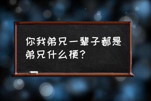 一辈子的好兄弟是什么梗 你我弟兄一辈子都是弟兄什么梗？