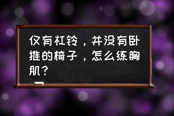 哑铃怎么刺激胸肌 仅有杠铃，并没有卧推的椅子，怎么练胸肌？