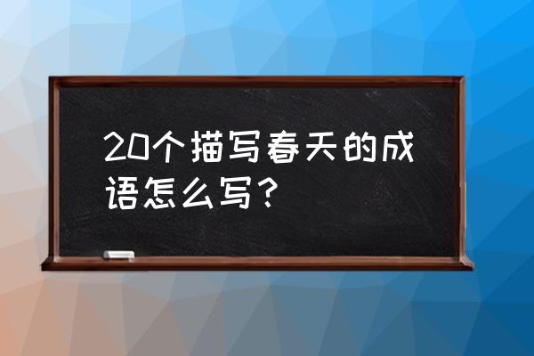 写春天的词语20个 20个描写春天的成语怎么写？