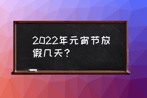 2022年元宵节怎么放假 2022年元宵节放假几天？