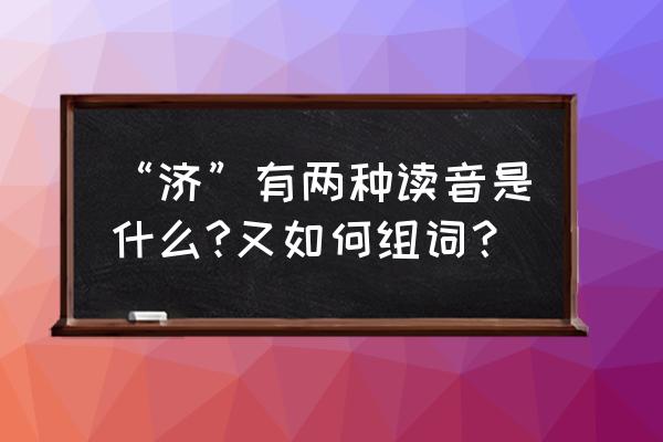 接济济的意思 “济”有两种读音是什么?又如何组词？